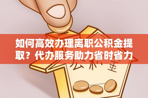 无为如何高效办理离职公积金提取？代办服务助力省时省力