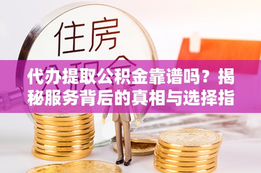 无为代办提取公积金靠谱吗？揭秘服务背后的真相与选择指南