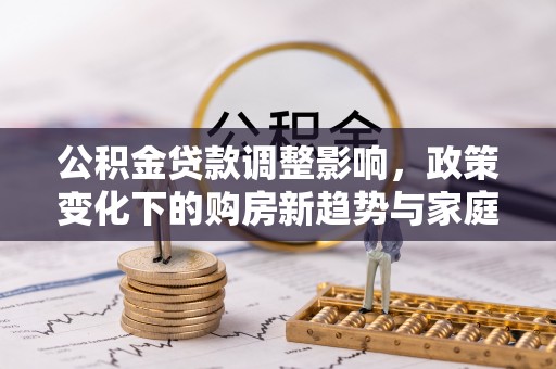 无为公积金贷款调整影响，政策变化下的购房新趋势与家庭财务规划