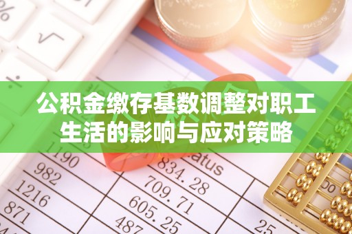无为公积金缴存基数调整对职工生活的影响与应对策略