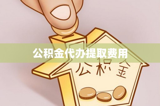 无为公积金代办提取费用