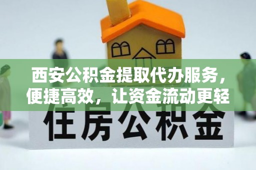 无为西安公积金提取代办服务，便捷高效，让资金流动更轻松
