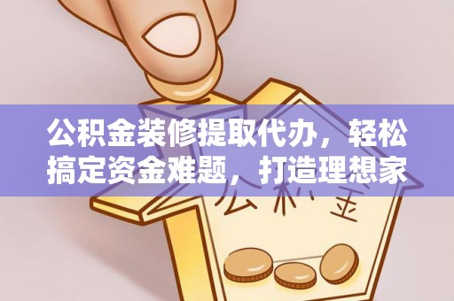 无为公积金装修提取代办，轻松搞定资金难题，打造理想家居