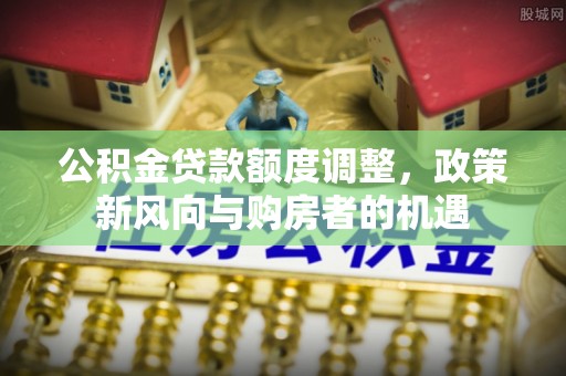 无为公积金贷款额度调整，政策新风向与购房者的机遇