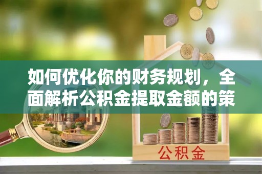 无为如何优化你的财务规划，全面解析公积金提取金额的策略与技巧