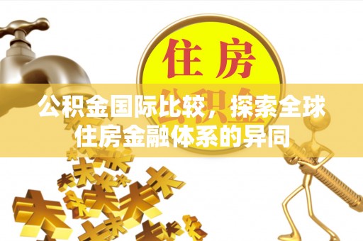 无为公积金国际比较，探索全球住房金融体系的异同