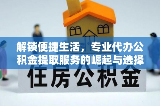 无为解锁便捷生活，专业代办公积金提取服务的崛起与选择