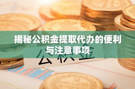 无为揭秘公积金提取代办的便利与注意事项
