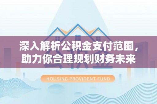 无为深入解析公积金支付范围，助力你合理规划财务未来