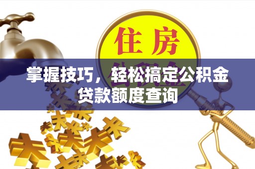 无为掌握技巧，轻松搞定公积金贷款额度查询