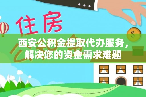 无为西安公积金提取代办服务，解决您的资金需求难题