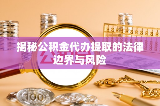 无为揭秘公积金代办提取的法律边界与风险