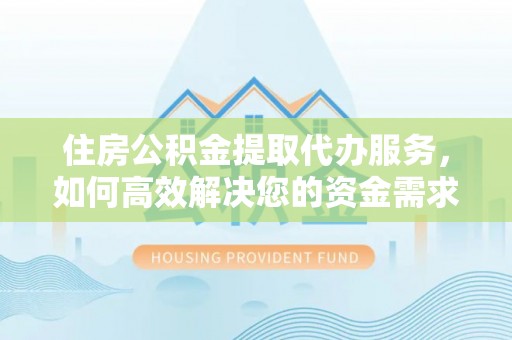 无为住房公积金提取代办服务，如何高效解决您的资金需求