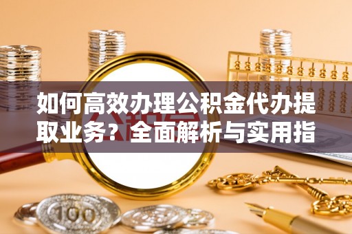 无为如何高效办理公积金代办提取业务？全面解析与实用指南