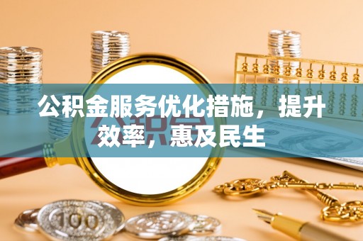 无为公积金服务优化措施，提升效率，惠及民生