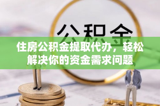 无为住房公积金提取代办，轻松解决你的资金需求问题
