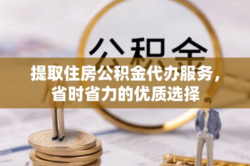 无为提取住房公积金代办服务，省时省力的优质选择