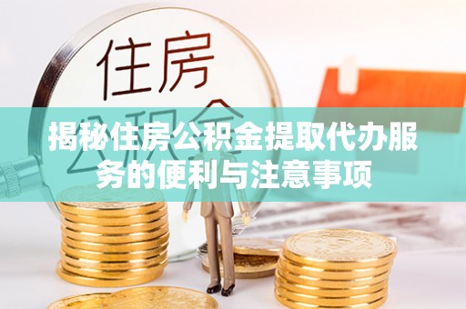无为揭秘住房公积金提取代办服务的便利与注意事项