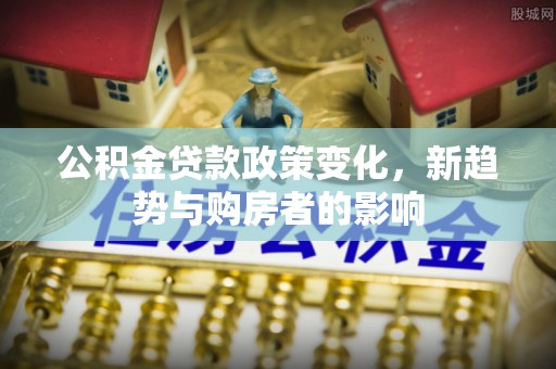 无为公积金贷款政策变化，新趋势与购房者的影响