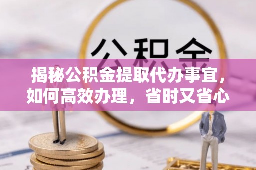 无为揭秘公积金提取代办事宜，如何高效办理，省时又省心？