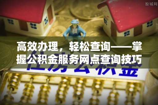 无为高效办理，轻松查询——掌握公积金服务网点查询技巧