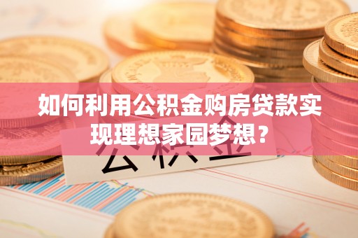 无为如何利用公积金购房贷款实现理想家园梦想？