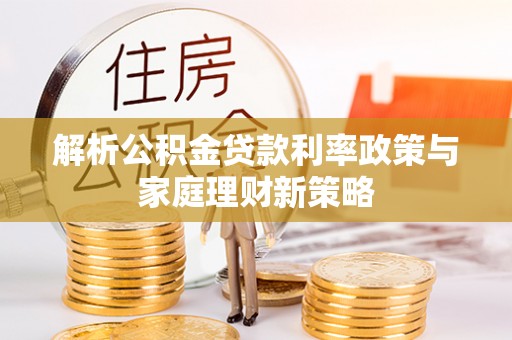 无为解析公积金贷款利率政策与家庭理财新策略