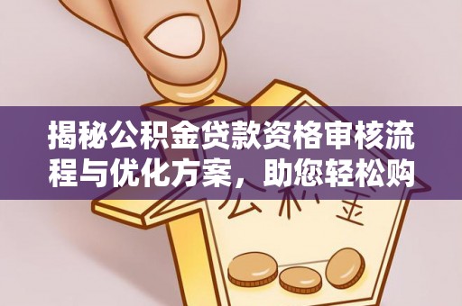 无为揭秘公积金贷款资格审核流程与优化方案，助您轻松购房