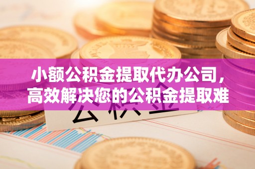 无为小额公积金提取代办公司，高效解决您的公积金提取难题