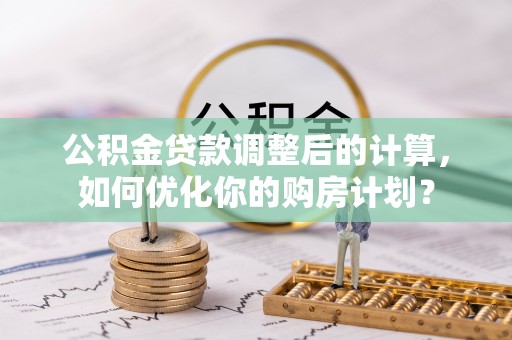 无为公积金贷款调整后的计算，如何优化你的购房计划？