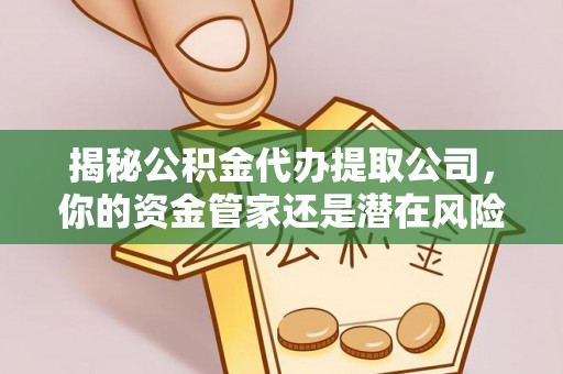 无为揭秘公积金代办提取公司，你的资金管家还是潜在风险？