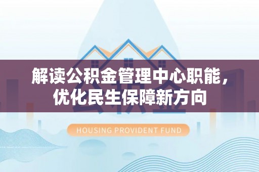 无为解读公积金管理中心职能，优化民生保障新方向