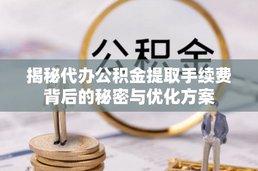 无为揭秘代办公积金提取手续费背后的秘密与优化方案