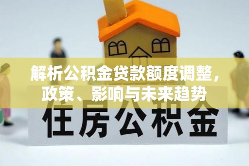 无为解析公积金贷款额度调整，政策、影响与未来趋势