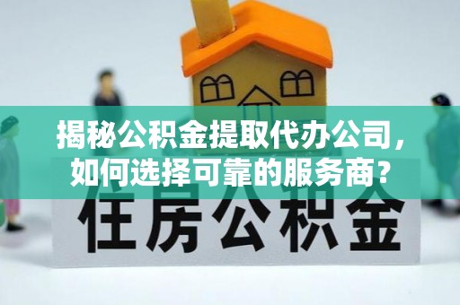 无为揭秘公积金提取代办公司，如何选择可靠的服务商？