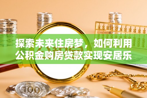 无为探索未来住房梦，如何利用公积金购房贷款实现安居乐业