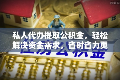 无为私人代办提取公积金，轻松解决资金需求，省时省力更高效