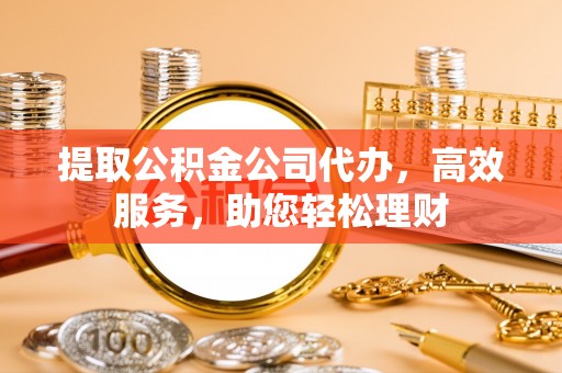 无为提取公积金公司代办，高效服务，助您轻松理财