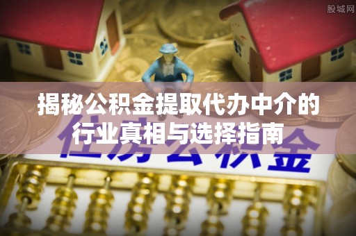 无为揭秘公积金提取代办中介的行业真相与选择指南