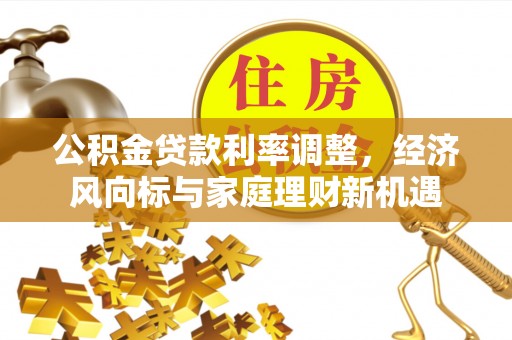 无为公积金贷款利率调整，经济风向标与家庭理财新机遇
