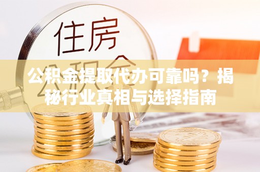 无为公积金提取代办可靠吗？揭秘行业真相与选择指南