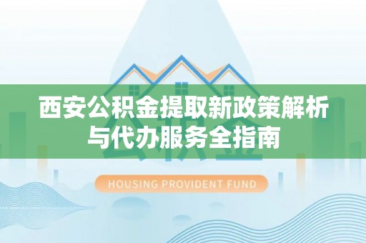 无为西安公积金提取新政策解析与代办服务全指南