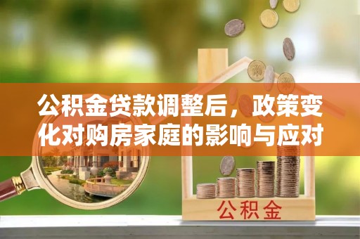 无为公积金贷款调整后，政策变化对购房家庭的影响与应对策略
