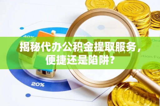 无为揭秘代办公积金提取服务，便捷还是陷阱？