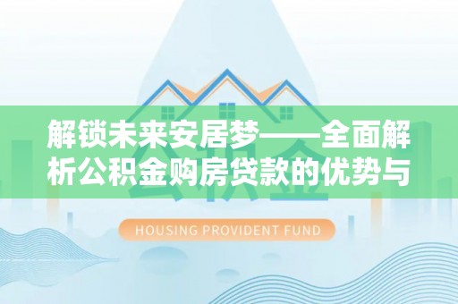 无为解锁未来安居梦——全面解析公积金购房贷款的优势与策略