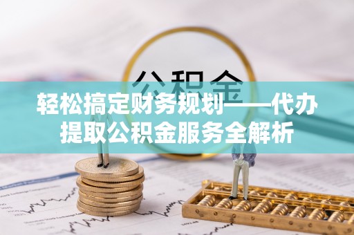 无为轻松搞定财务规划——代办提取公积金服务全解析