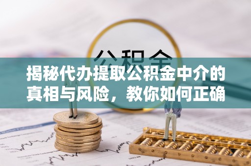 无为揭秘代办提取公积金中介的真相与风险，教你如何正确操作