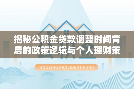 无为揭秘公积金贷款调整时间背后的政策逻辑与个人理财策略