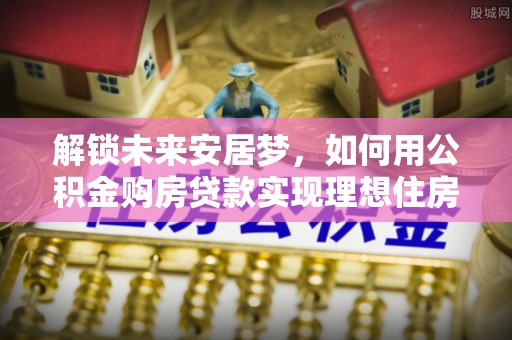 无为解锁未来安居梦，如何用公积金购房贷款实现理想住房计划