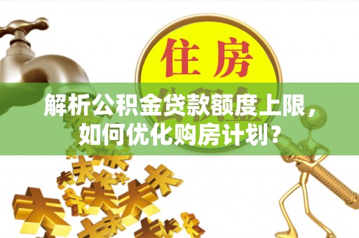 无为解析公积金贷款额度上限，如何优化购房计划？